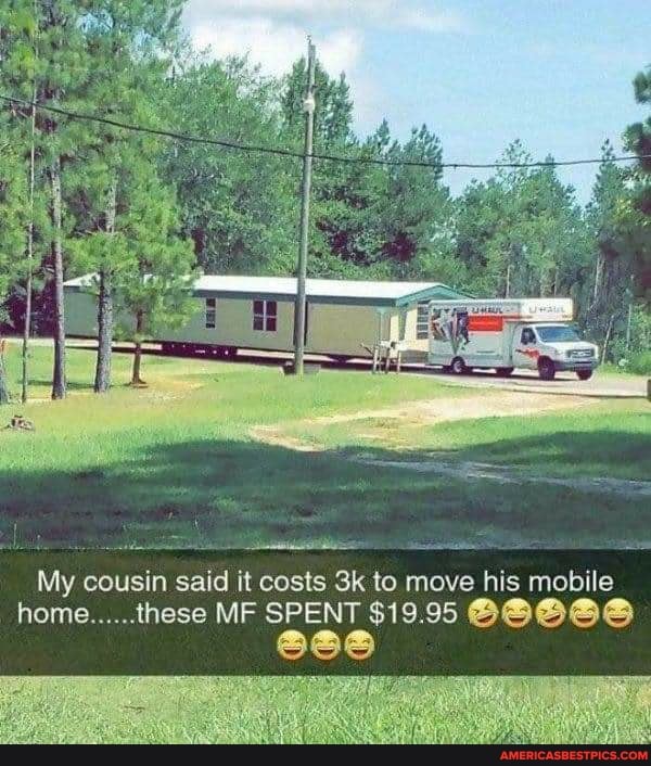 My cousin said it costs to move his mobile
home......these MF SPENT $19.95