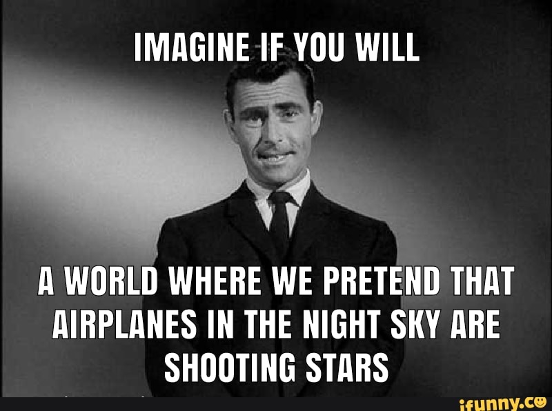 IMAGINE IF YOU WILL
A WORLD WHERE WE PRETEND THAT AIRPLANES IN THE NIGHT SKY ARE SHOOTING STARS