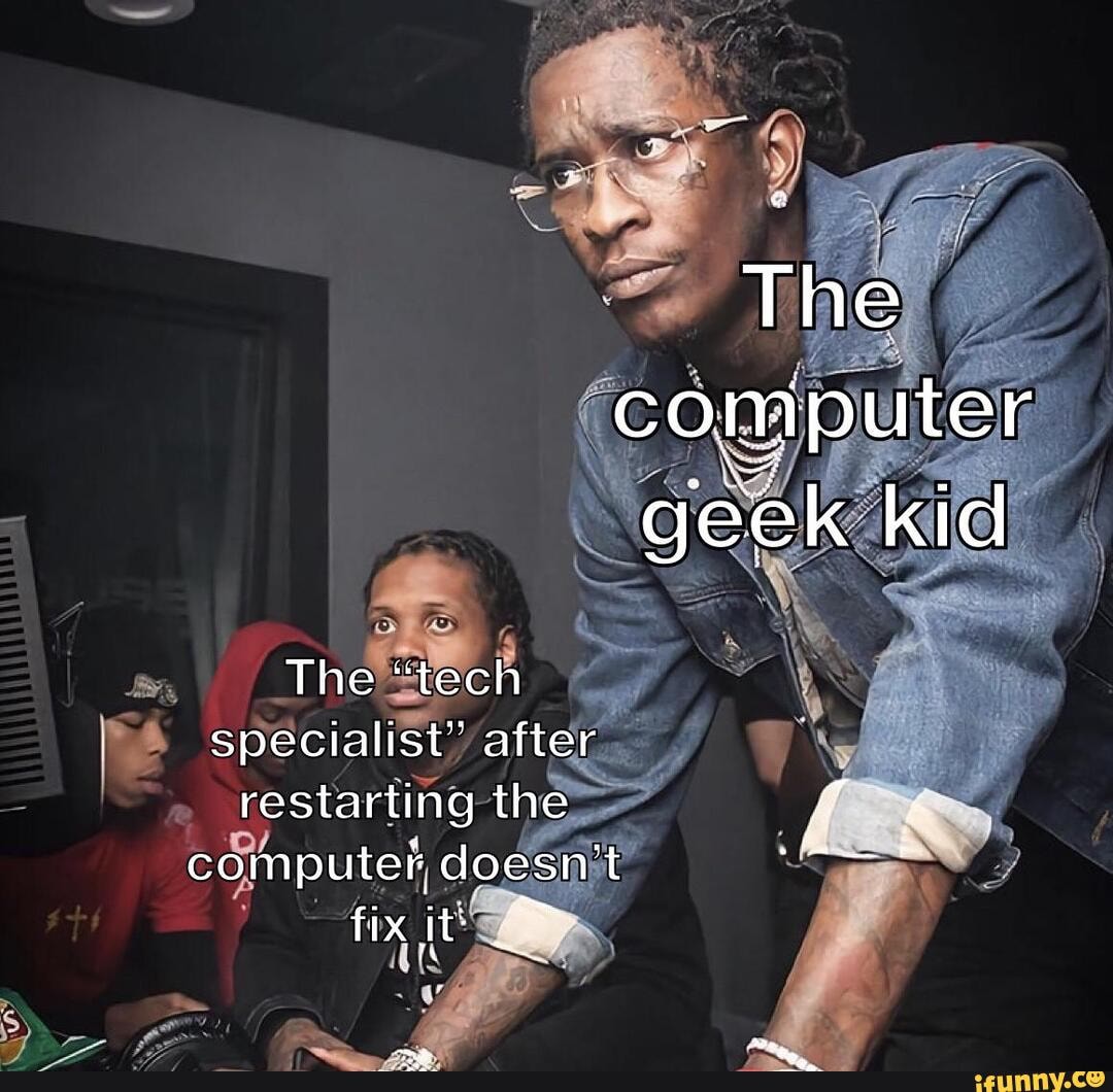 geek kid
The "tech specialist" after
restarting the computer, doesn't fix it