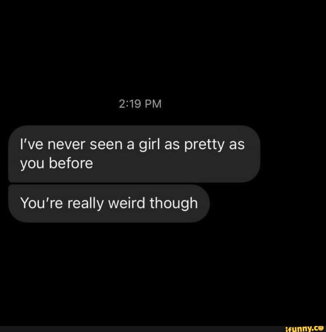 Pm Ive Never Seen A Girl As Pretty As You Before Youre Really Weird Though Ifunny 9153