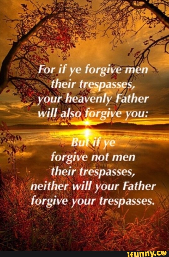 For if ye forgive men their trespasses, your heavenly Father will also ...