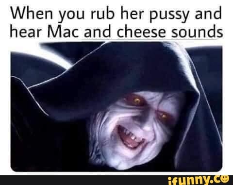 When you rub her pussy and hear Mac and cheese sounds