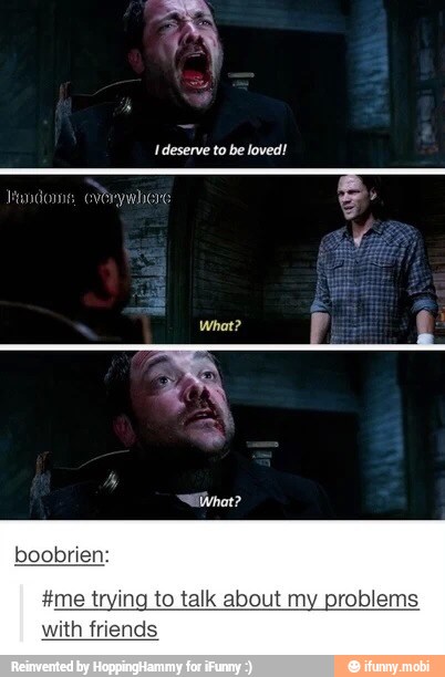 Ideserve to be loved!
boobrien:
#me trying to talk about my problems
with friends