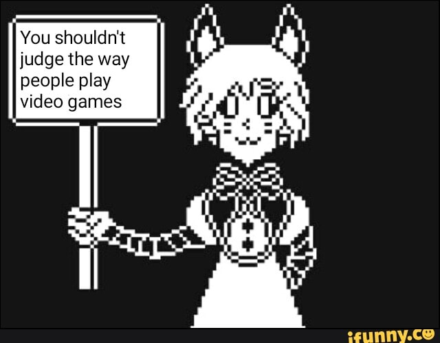 You shouldn't
judge the way
people play
video games