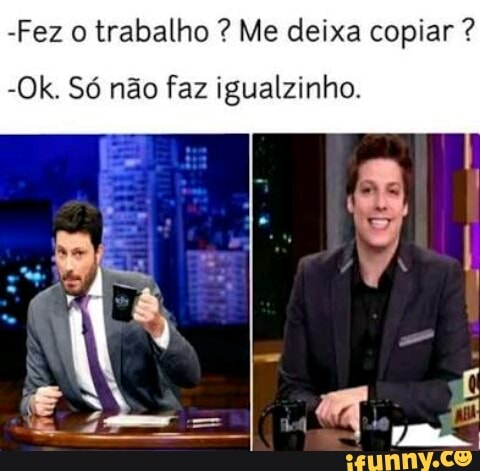 trabalho Me deixa copiar -Ok. Só não faz igualzinho.