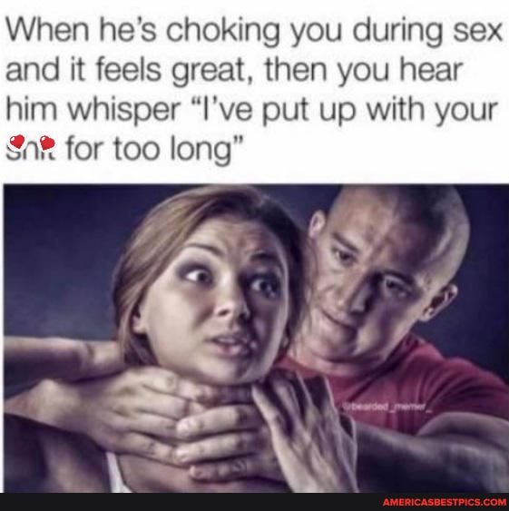 When he's choking you during sex and it feels great, then you hear him whisper "I've put up with your for too long"