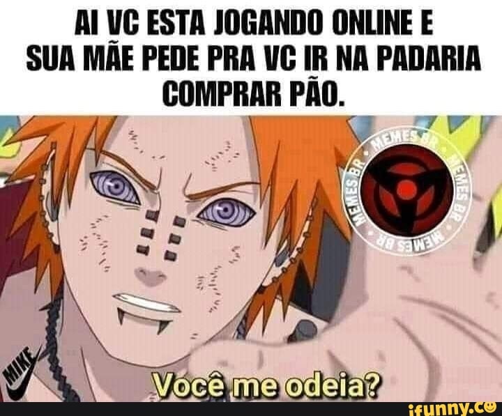 AI VG ESTA JOGANDO ONLINE E SUA MÃE PEDE PRA IR NA PADARIA COMPRAR PÃO.
Voce'melodeia?,