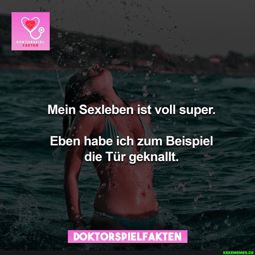 FAKTEN
Mein Sexleben ist voll super.
Eben habe ich zum Beispiel die Tür geknallt.
DOKTORSPIELFAKTEN