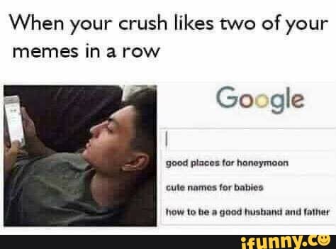 When your crush
likes two of your
memes in a row
Google
good places for haneymoon