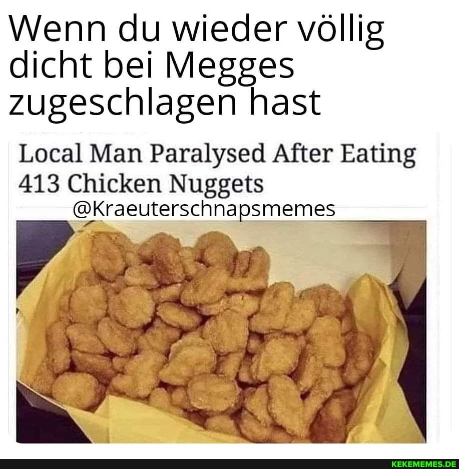 Wenn du wieder völlig dicht bei Megges zugeschlagen hast
Local Man Paralysed After Bating
413 Chicken Nuggets
@Kraeuterschnapsmemes