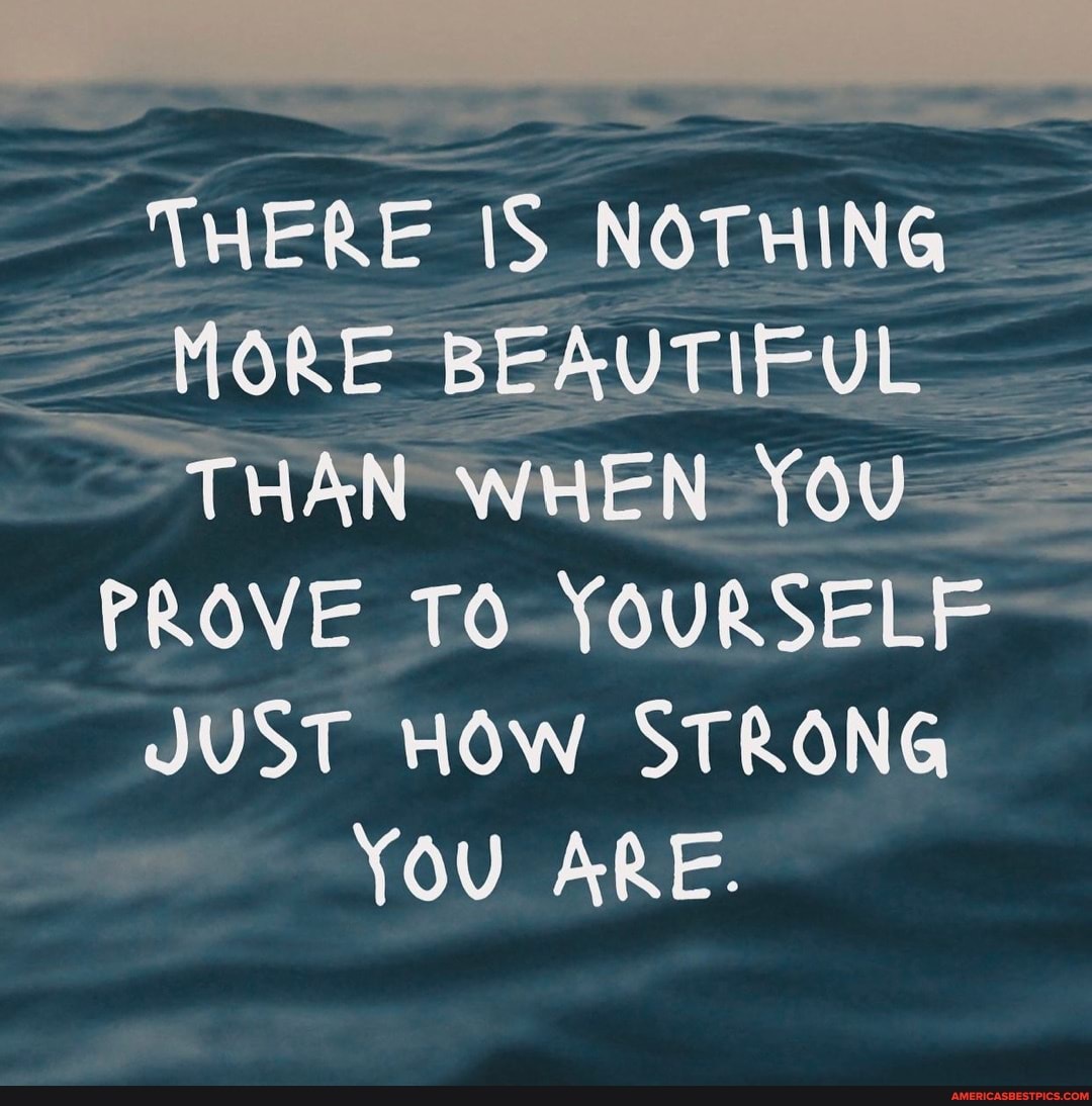 il
THERE IS NOTHING MORE BEAUTIFUL THAN WHEN You
PROVE TO YOURSELF JUST HOW STRONG YOU ARE.