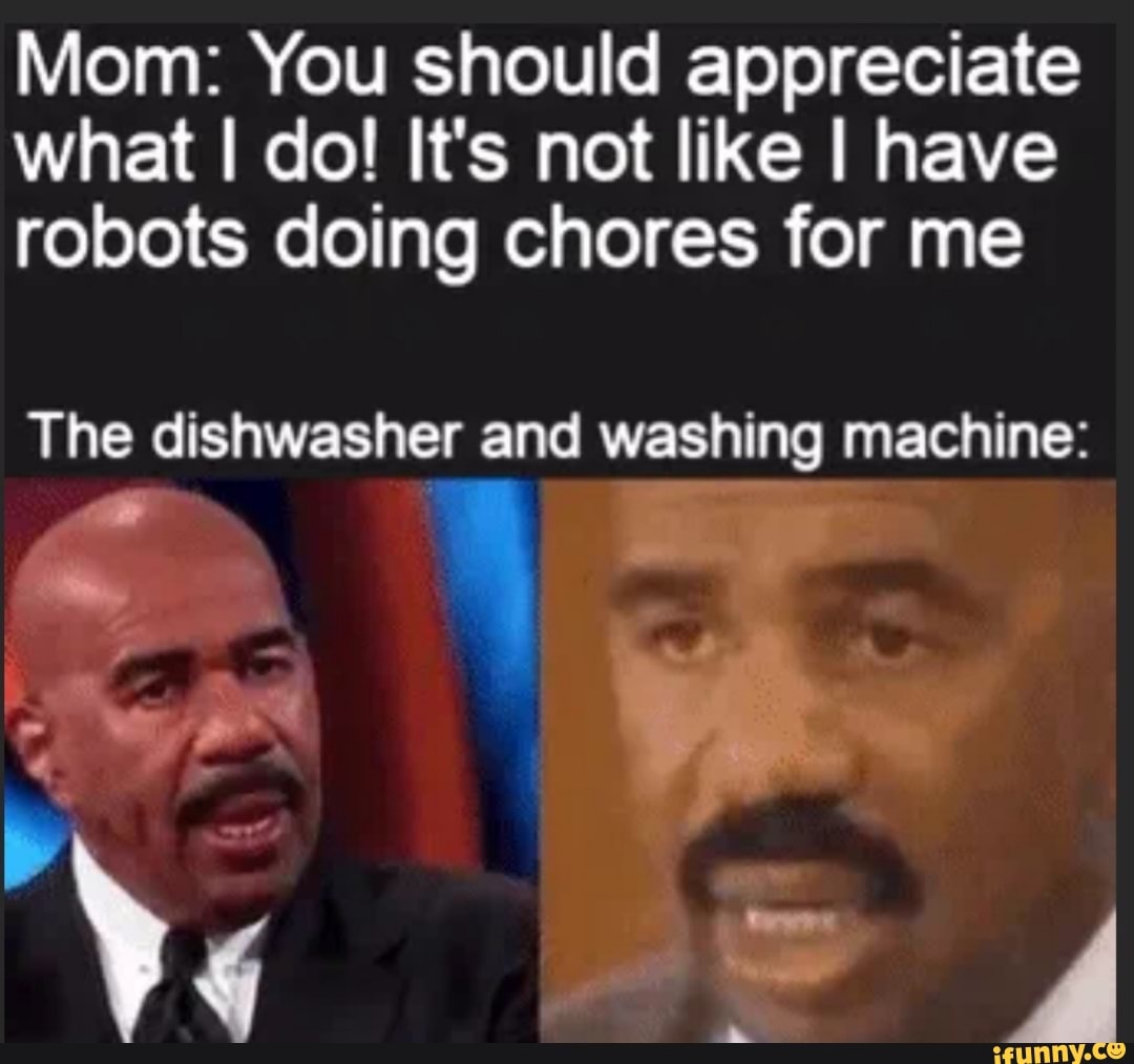 Mom You should appreciate what do! It's not like I have robots doing