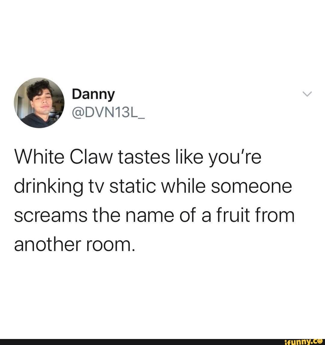 Danny White Claw Tastes Like You Re Drinking Tv Static While Someone Screams The Name Of A Fruit From Another Room