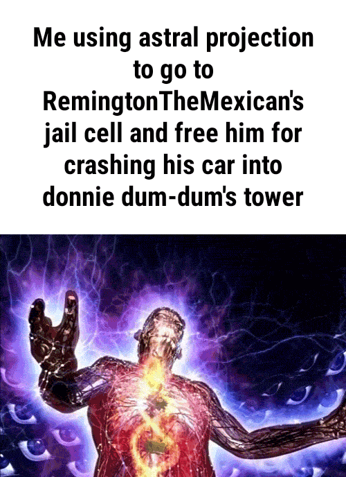 Me using astral projection to go to RemingtonTheMexican‘s jail cell and