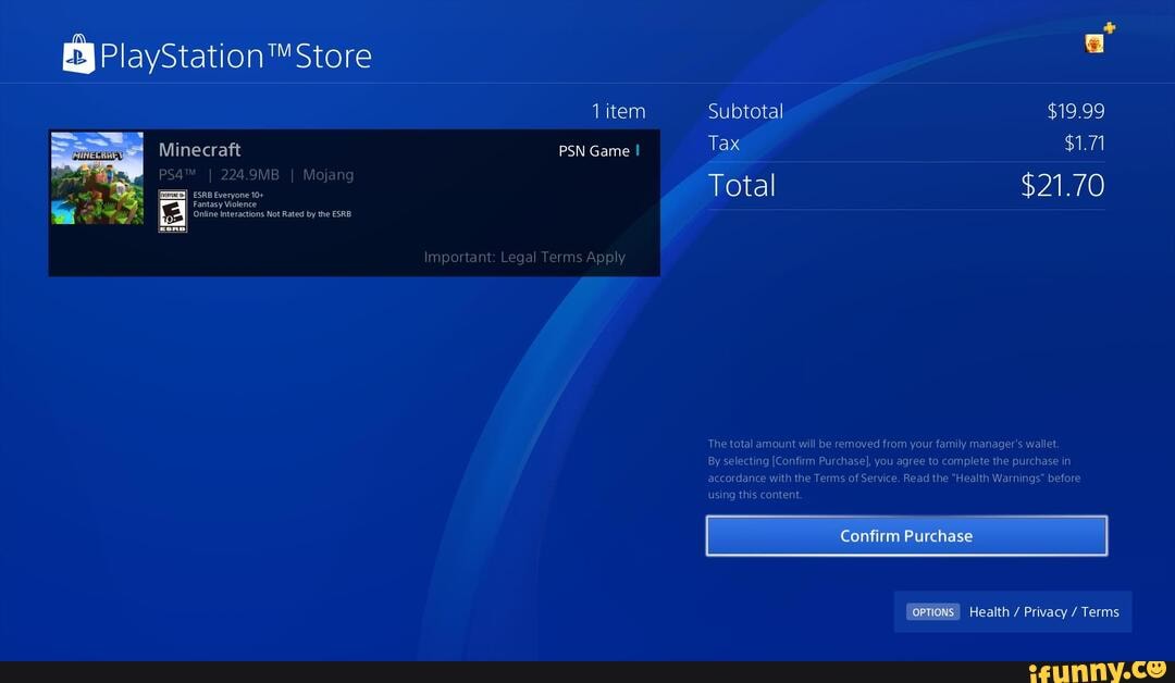 Store a
1item Subtotal $19.99
Tax $1.71
Minecraft PSN Game I
otal $21.70
Online interactions Not Rated by the ESRB
I Confirm Purchase
OPTIONS Health / Privacy / Terms