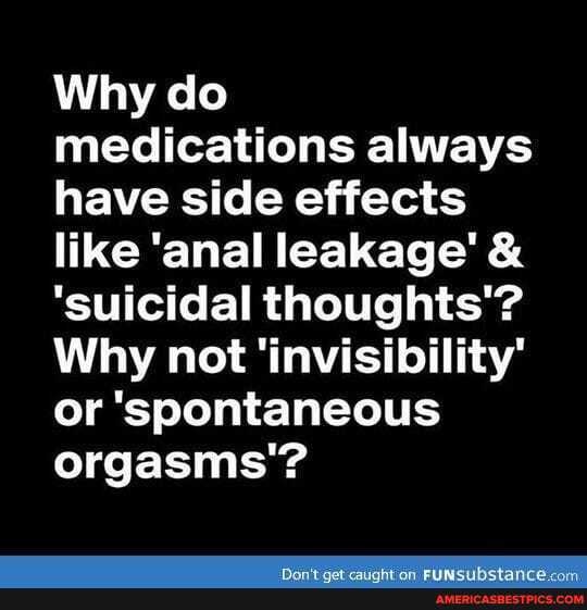 Why do medications always have side effects like 'anal leakage' &
'suicidal thoughts'?
Why not 'invisibility' or 'spontaneous orgasms'?