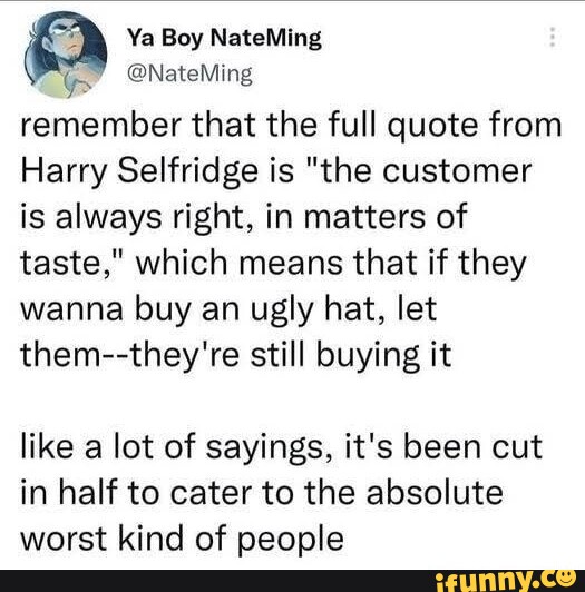 Ya Boy NateMing NateMing remember that the full quote from Harry Selfridge is "the customer is