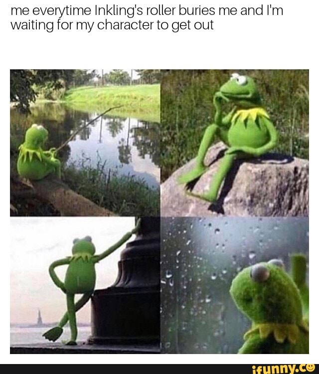 me everytime Inkling's roller buries me and I'm
waiting for my character to get out