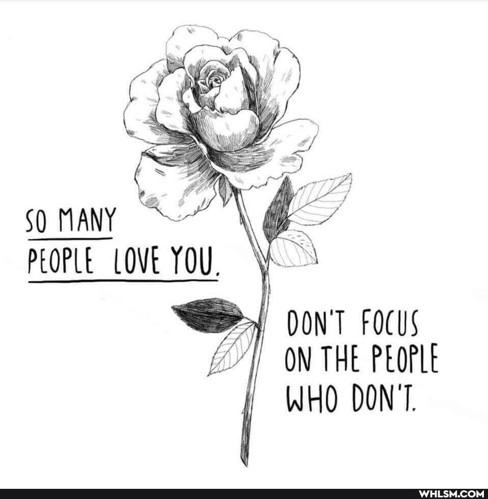so
pEOPLE LOVE YOU,
DON'T FOCUS ON THE PEOPLE WHO DON'T.