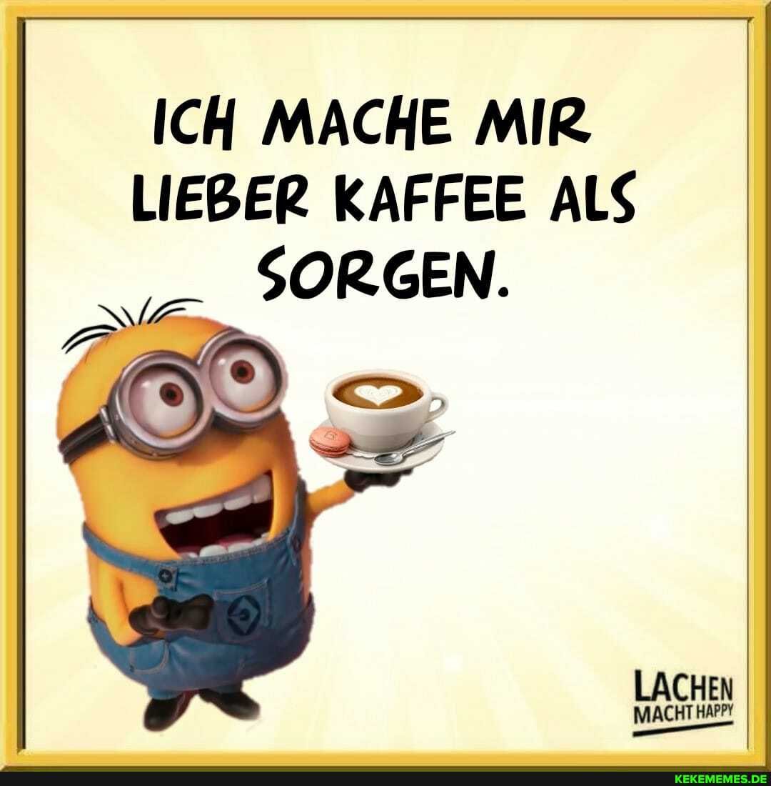 ICH MACHE MIR LIEBER KAFFEE ALS SORGEN.
LACHEN
