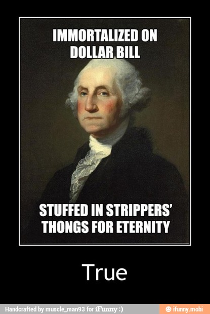 IMMORTALIZED ON
DOLLAR BILL
STUFFED IN STRIPPERS'
THONGS FOR ETERNITY
True - True