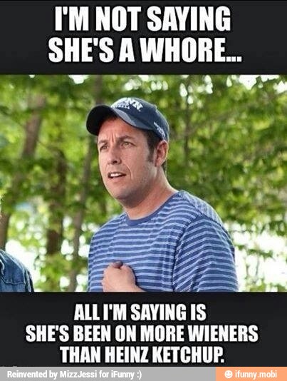I'M NOT SAYING
SHE'S A SNORE
ALLI'M SAYING IS
SHE'S BEEN ON MORE WIENERS
THAN HEINZ KETCHUP.