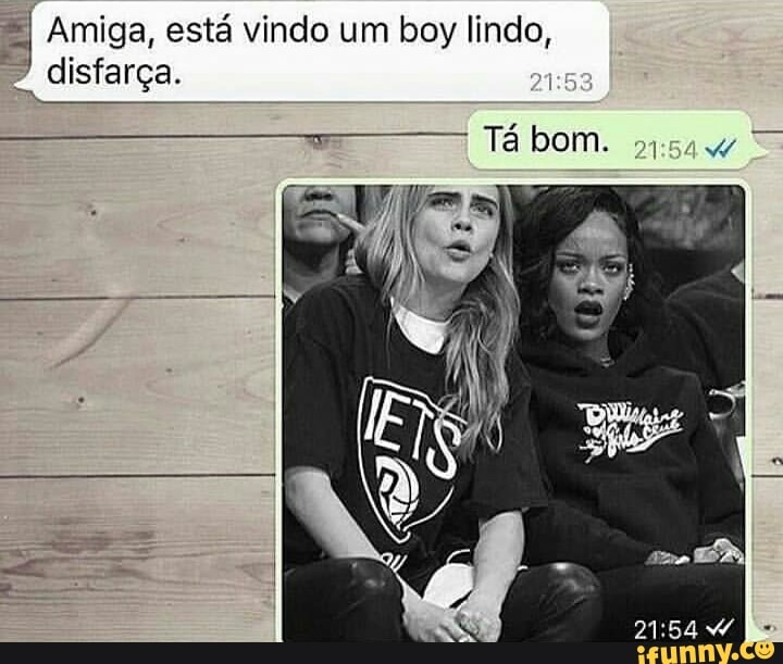 =I Amiga, está vindo um boy lindo, disfarça.