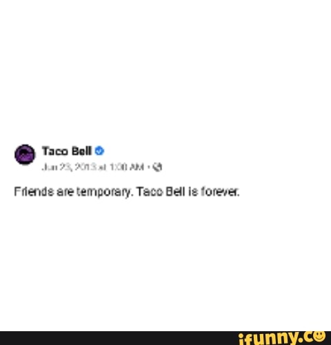 Friends are temporary. Taco Bell ie forever.