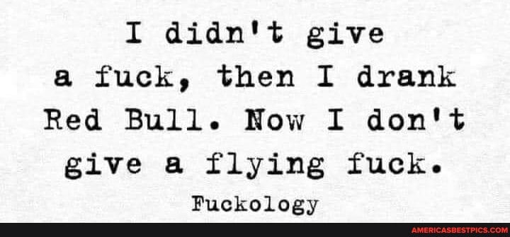I didn't give a fuck, then I drank
Red Bull. Now I don't give a flying fuck.
Fuckology
