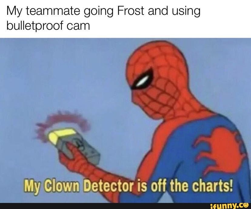 My teammate going Frost and using bulletproof cam
My Clown Detector is off the charts!