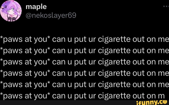 Maple @nekoslayer69 *paws at you* can u put ur cigarette out on me *