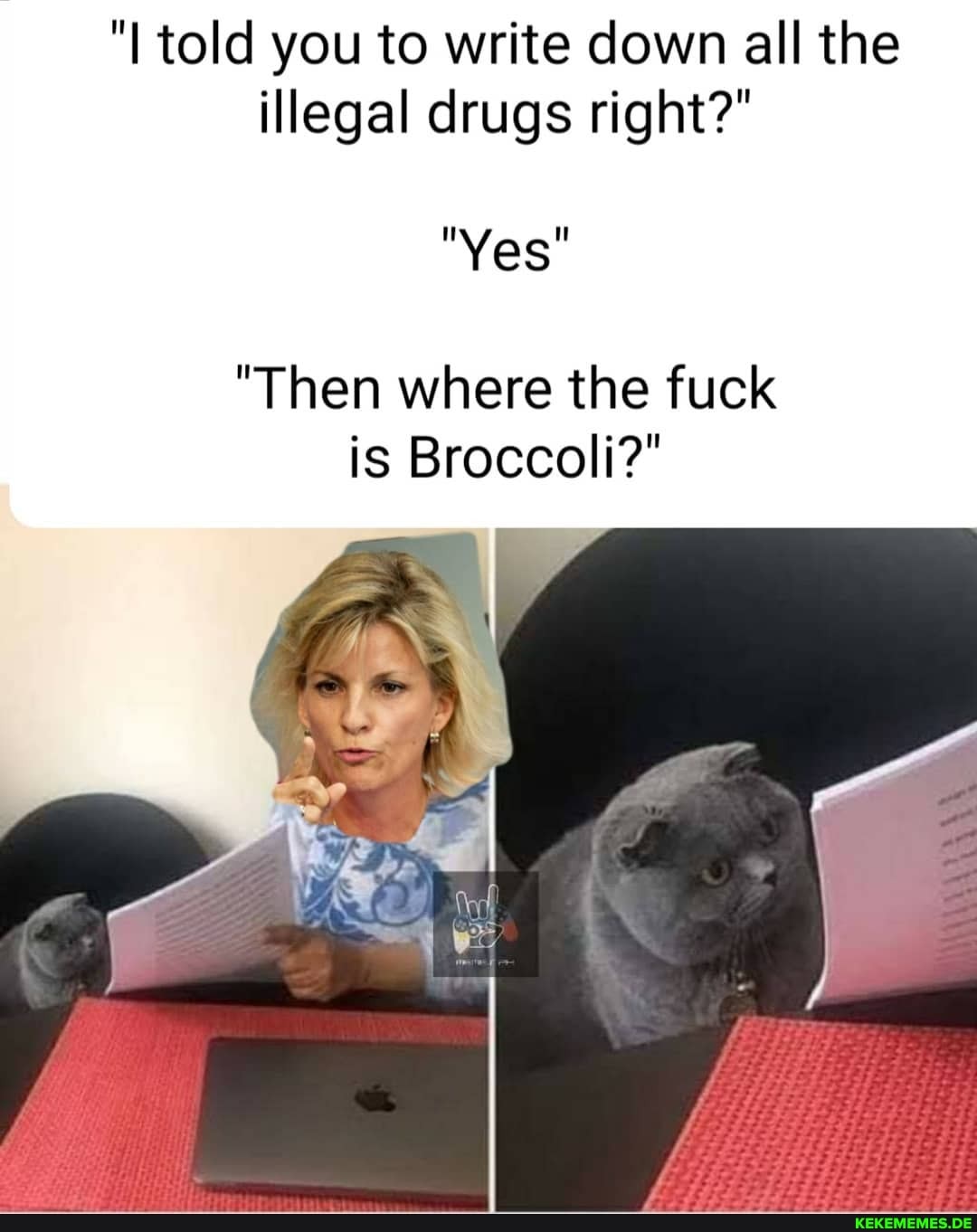 told you to write down all the illegal drugs right?"
"Yes
"Then where the fuck is Broccoli?"