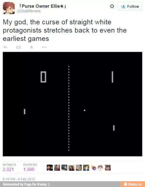 My god the culse of straight white
pro‘agomsts stretches back to even the
earliest games