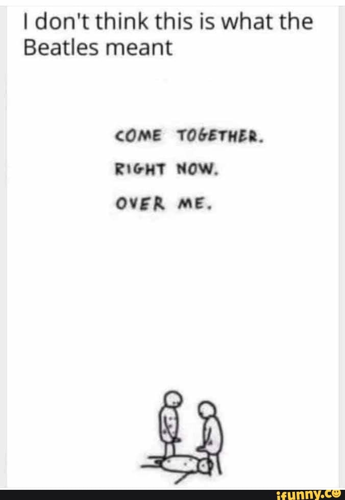 I don't think this is what the
Beatles meant
COME TOGETHER.
RiGHT NOW.
OVER ME,