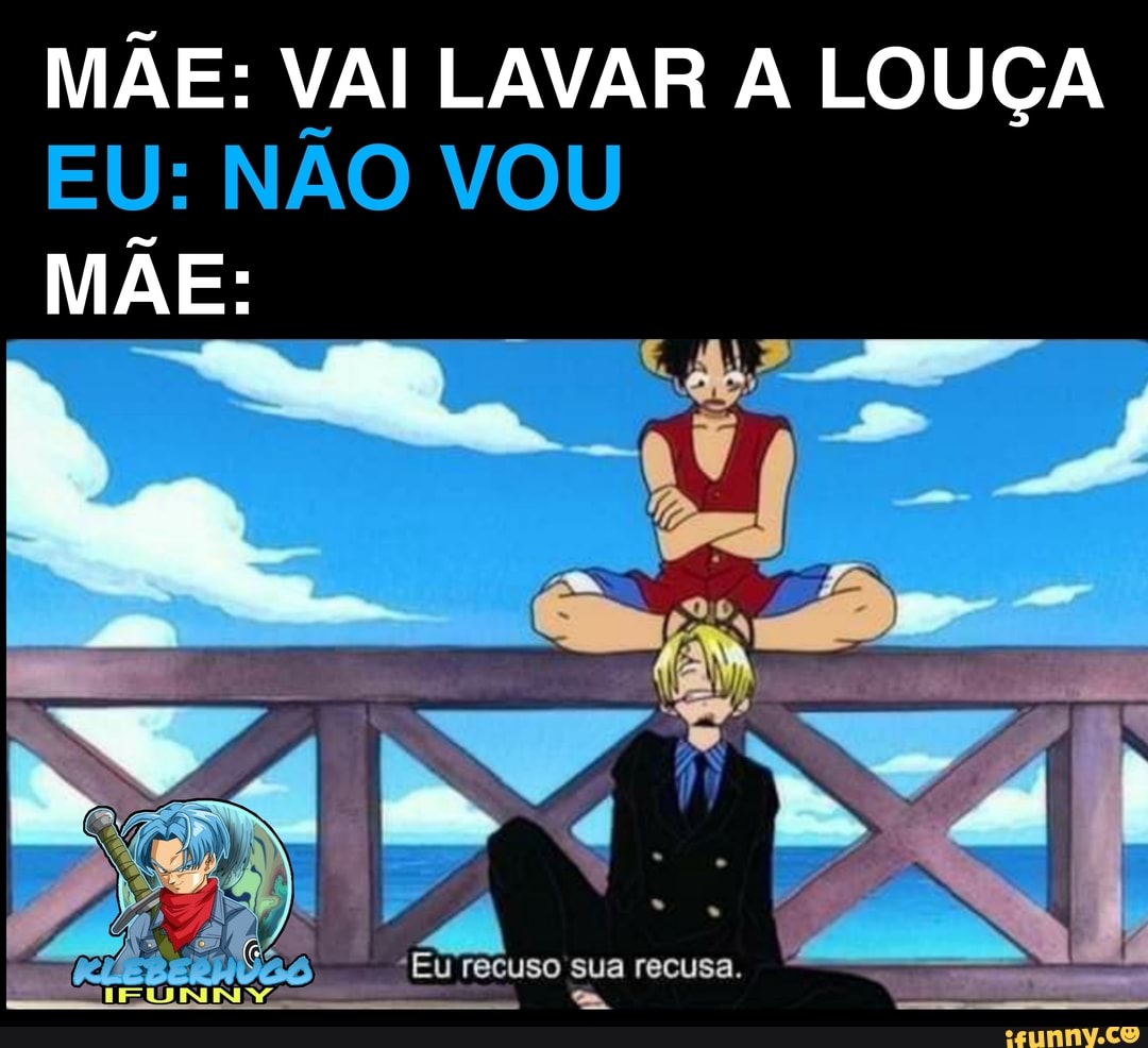 MÃE: VAI LAVAR LOUÇA EU: NÃO VOU MÃE:
Fecuso sua recusa.