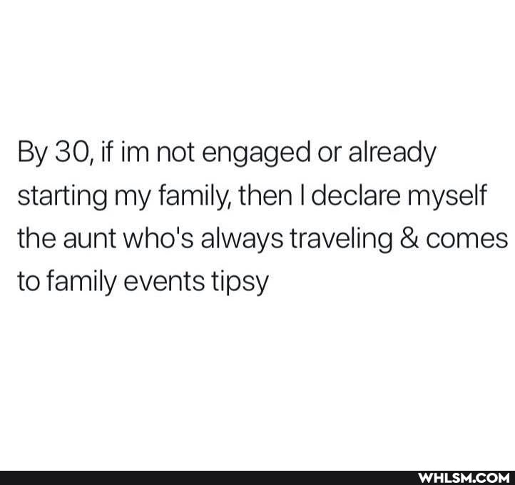 By 30, if im not engaged or already starting my family, then I declare myself the aunt who's always traveling & comes to family events tipsy