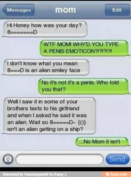 EET f WTF MOM! WHY'D YOU TYPE il
"I don't know what DAR
8===D is an alien smiley face
you that?
Well I saw it in some of your
brothers texts to his girlfriend
and when I asked he said it was