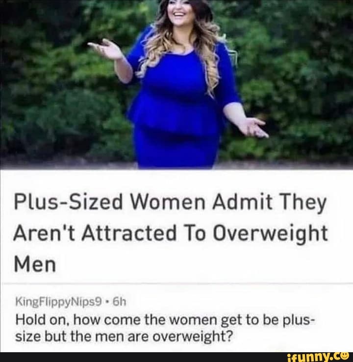 Plus-Sized Women Admit They
Aren't Attracted To Overweight
Men
ing
Hold on, how come the women get to be plus- size but the men are overweight?