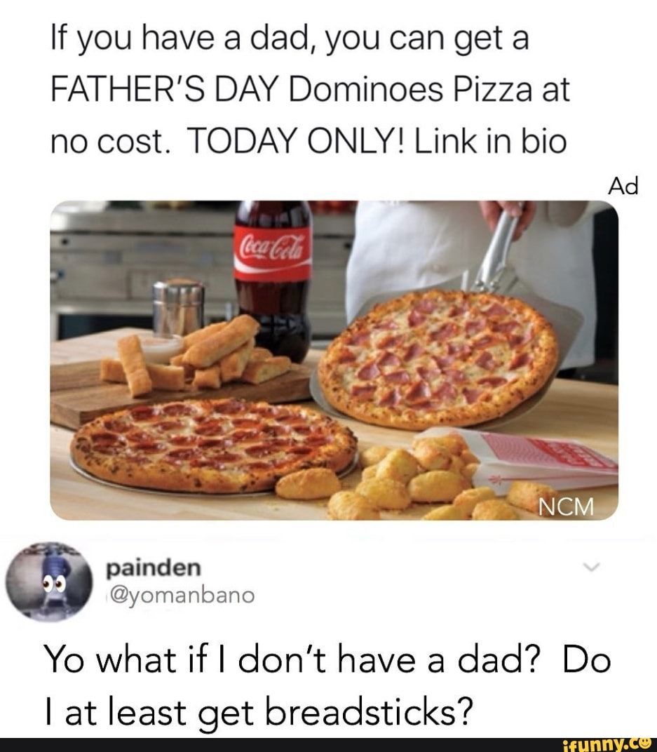 If you have a dad, you can get a
FATHER'S DAY Dominoes Pizza at
no cost. TODAY ONLY! Link in bio
Yo what if I don't have a
dad? Do
I at least get breadsticks?