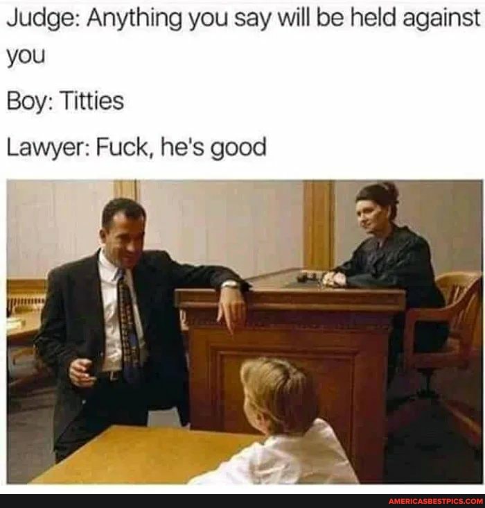 Judge: Anything you say will be held against you
Boy: Titties
Lawyer: Fuck, he's good