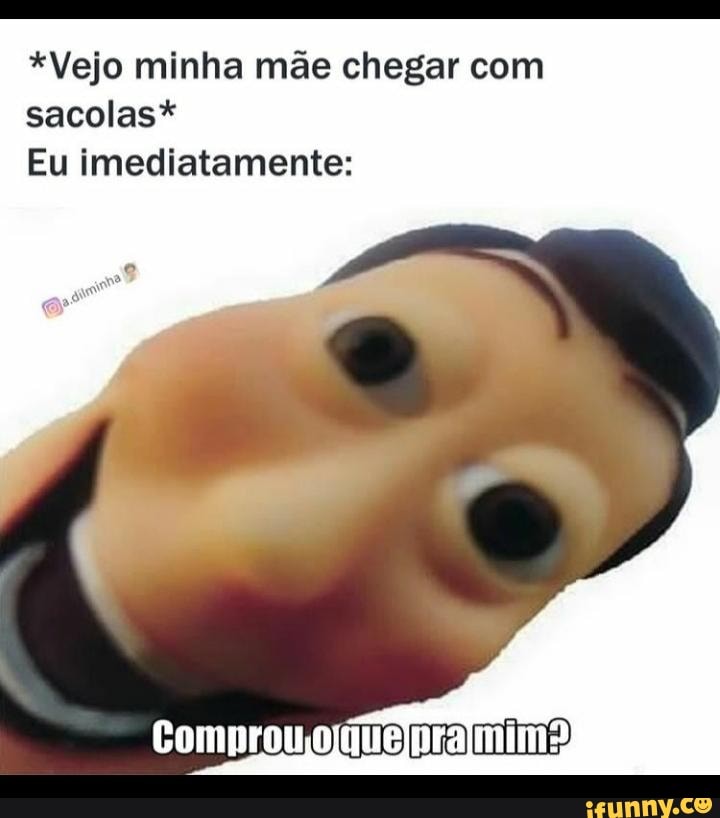 *Vejo minha mãe chegar com sacolas*
Eu imediatamente:
Comprou
