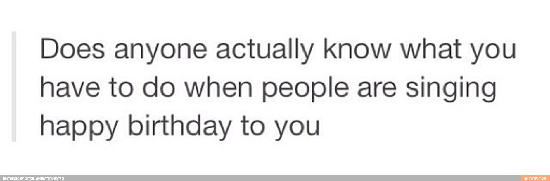 Does anyone actually know what you
have to do when people are singing
happy birthday to you