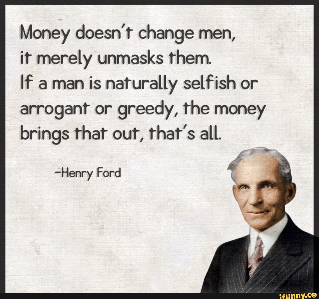 Don t change me. Money doesn't change men, it merely Unmasks them.. If a an is a man. Money doesn't change people. Greedy quotation.