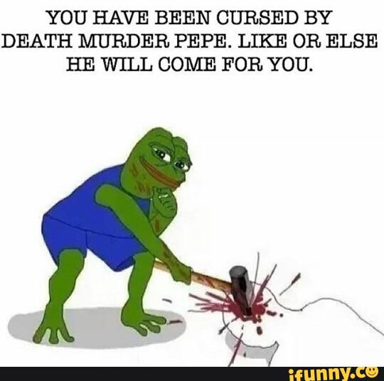YOU HAVE BEEN CURSED BY DEATH MURDER PEPE. LIKE OR ELSE HE WILL COME ...