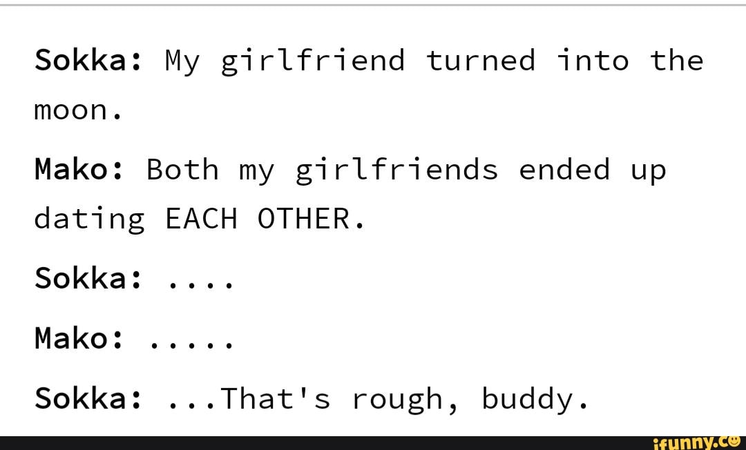 Sokka My girlfriend turned into the moon. Mako Both my girlfriends