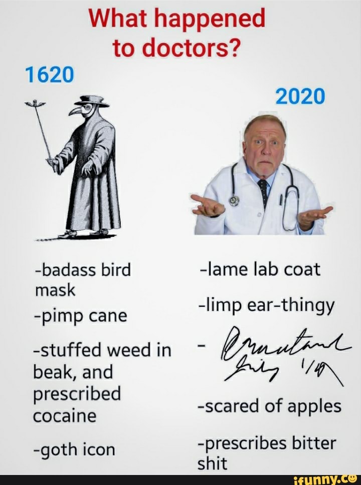 What happened to doctors?
1620
-badass bird mask
-pimp cane
-stuffed weed in beak, and prescribed cocaine
-goth icon
2020
-lame lab coat
-limp ear-thingy
-scared of apples
-prescribes bitter shit