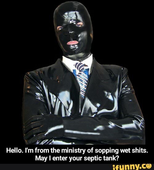 7
Hello. I'm from the ministry of sopping wet shits.
May I enter your septic tank? - Hello. I'm from the ministry of sopping wet shits. May I enter your septic tank?