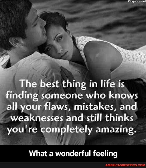 The best thing in life ts finding someone who knows all your flaws, mistakes, and
weaknesses and still thinks you're completely amazing.
What a wonderful feeling - What a wonderful feeling
