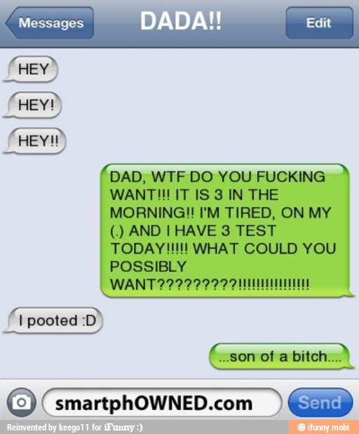 DAD, WTF DO YOU FUCKING
WANT IT IS 3 IN THE
MORNING!! I'M TIRED, ON MY
TODAY!!!!! WHAT COULD YOU
POSSIBLY
©. smartphOWNED.com I)