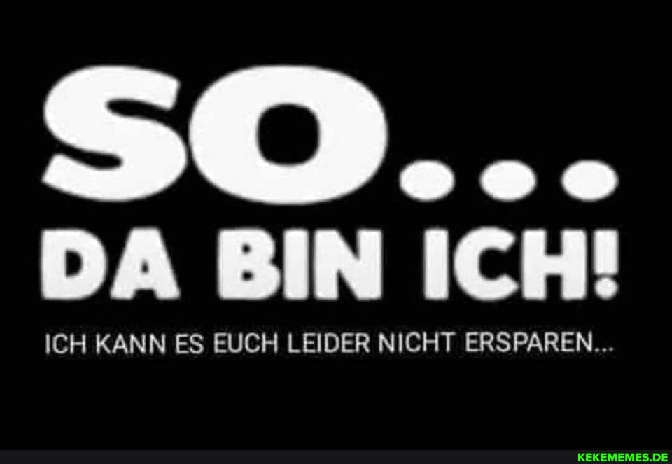 DA BIN ICH!
ICH KANN ES EUCH LEIDER NICHT ERSPAREN...